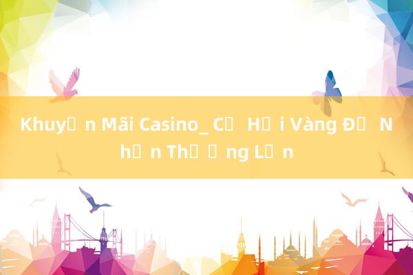 Khuyến Mãi Casino_ Cơ Hội Vàng Để Nhận Thưởng Lớn