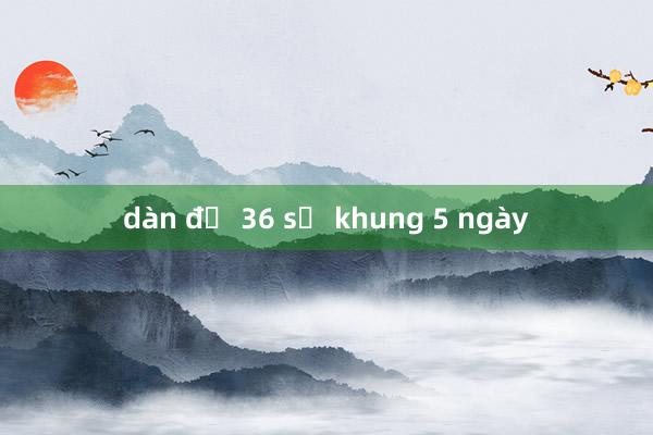 dàn đề 36 số khung 5 ngày