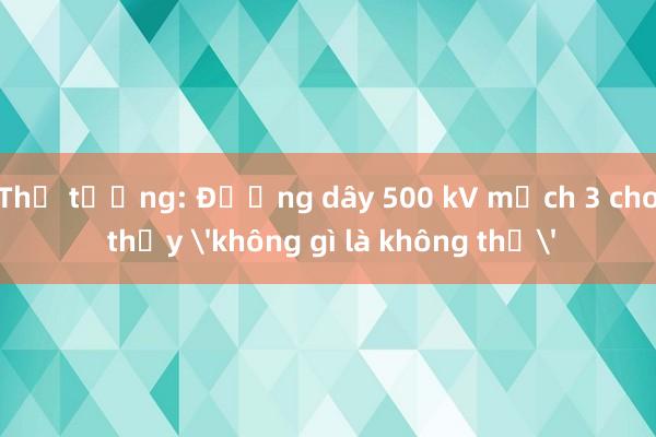 Thủ tướng: Đường dây 500 kV mạch 3 cho thấy 'không gì là không thể'