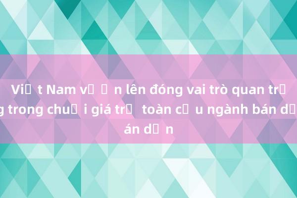 Việt Nam vươn lên đóng vai trò quan trọng trong chuỗi giá trị toàn cầu ngành bán dẫn