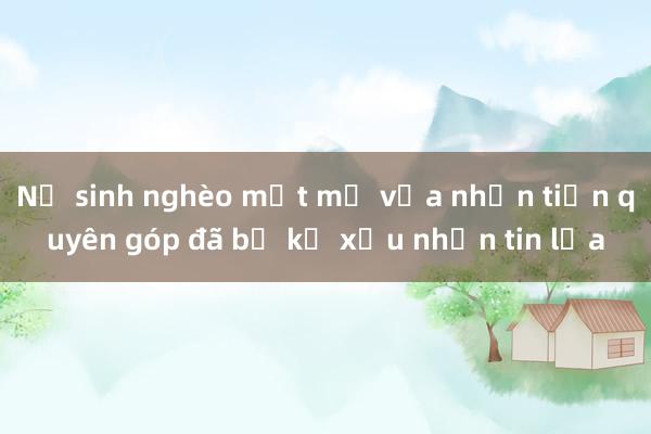 Nữ sinh nghèo mất mẹ vừa nhận tiền quyên góp đã bị kẻ xấu nhắn tin lừa