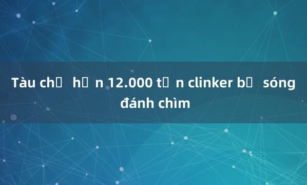 Tàu chở hơn 12.000 tấn clinker bị sóng đánh chìm