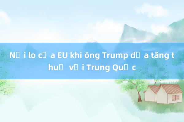 Nỗi lo của EU khi ông Trump dọa tăng thuế với Trung Quốc