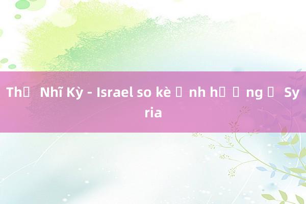 Thổ Nhĩ Kỳ - Israel so kè ảnh hưởng ở Syria