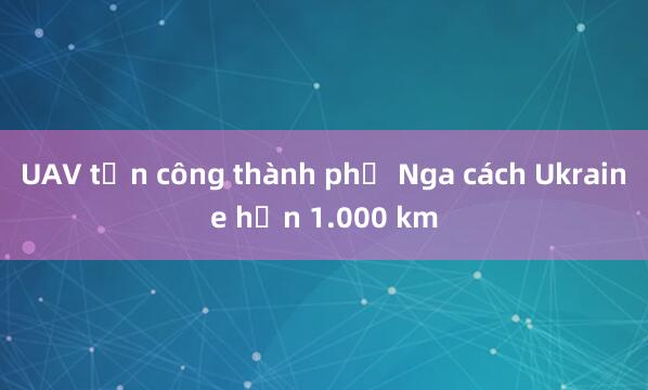 UAV tấn công thành phố Nga cách Ukraine hơn 1.000 km