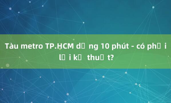 Tàu metro TP.HCM dừng 10 phút - có phải lỗi kỹ thuật?