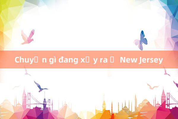 Chuyện gì đang xảy ra ở New Jersey