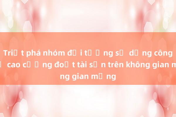 Triệt phá nhóm đối tượng sử dụng công nghệ cao cưỡng đoạt tài sản trên không gian mạng