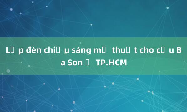 Lắp đèn chiếu sáng mỹ thuật cho cầu Ba Son ở TP.HCM