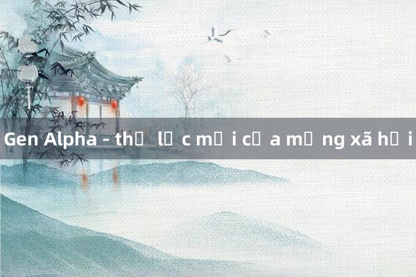 Gen Alpha - thế lực mới của mạng xã hội