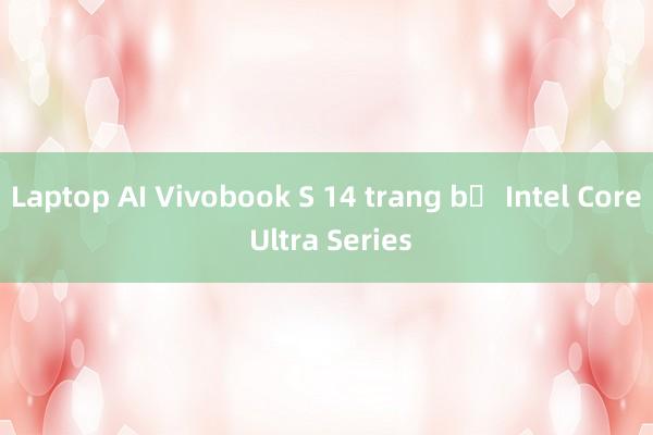 Laptop AI Vivobook S 14 trang bị Intel Core Ultra Series