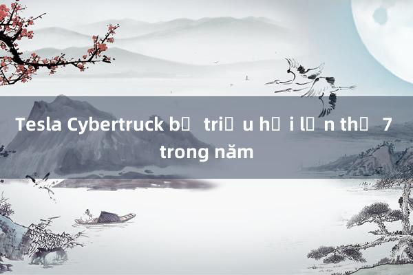 Tesla Cybertruck bị triệu hồi lần thứ 7 trong năm