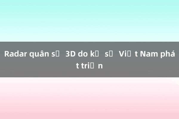 Radar quân sự 3D do kỹ sư Việt Nam phát triển