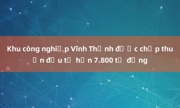 Khu công nghiệp Vĩnh Thạnh được chấp thuận đầu tư hơn 7.800 tỷ đồng