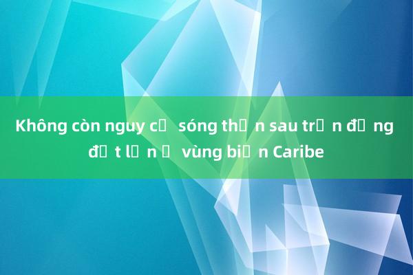 Không còn nguy cơ sóng thần sau trận động đất lớn ở vùng biển Caribe